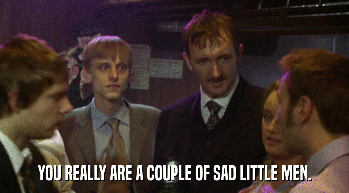 YOU REALLY ARE A COUPLE OF SAD LITTLE MEN.  