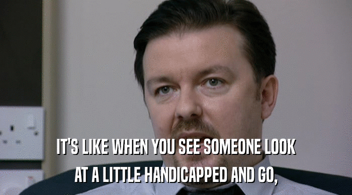 IT'S LIKE WHEN YOU SEE SOMEONE LOOK AT A LITTLE HANDICAPPED AND GO, 