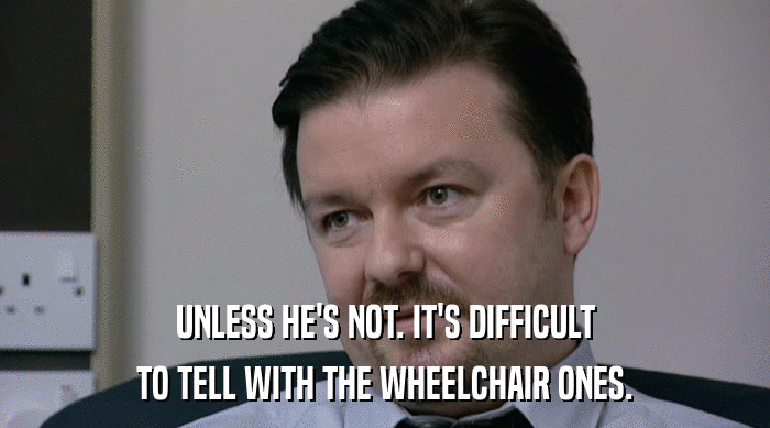 UNLESS HE'S NOT. IT'S DIFFICULT
 TO TELL WITH THE WHEELCHAIR ONES. 