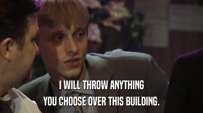 I WILL THROW ANYTHING YOU CHOOSE OVER THIS BUILDING. 