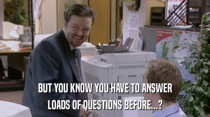 BUT YOU KNOW YOU HAVE TO ANSWER
 LOADS OF QUESTIONS BEFORE...? 