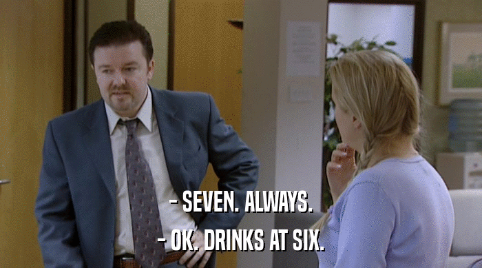 - SEVEN. ALWAYS.
 - OK. DRINKS AT SIX. 