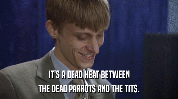 IT'S A DEAD HEAT BETWEEN THE DEAD PARROTS AND THE TITS. 