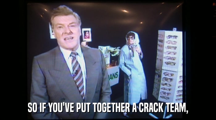 SO IF YOU'VE PUT TOGETHER A CRACK TEAM,  