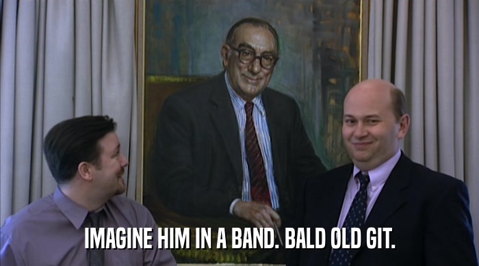 IMAGINE HIM IN A BAND. BALD OLD GIT.  