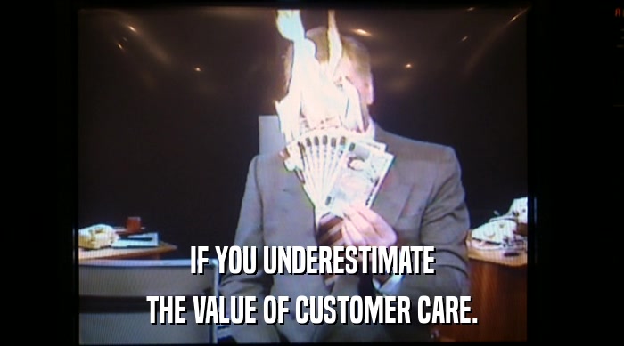 IF YOU UNDERESTIMATE
 THE VALUE OF CUSTOMER CARE. 