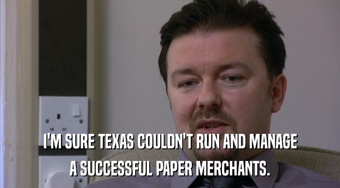 I'M SURE TEXAS COULDN'T RUN AND MANAGE
 A SUCCESSFUL PAPER MERCHANTS. 