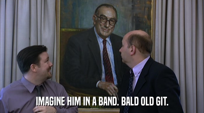 IMAGINE HIM IN A BAND. BALD OLD GIT.  