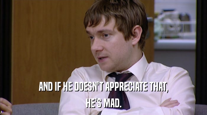 AND IF HE DOESN'T APPRECIATE THAT, HE'S MAD. 