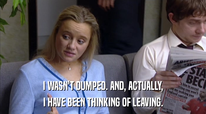 I WASN'T DUMPED. AND, ACTUALLY, I HAVE BEEN THINKING OF LEAVING. 