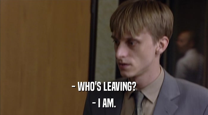 - WHO'S LEAVING?
 - I AM. 