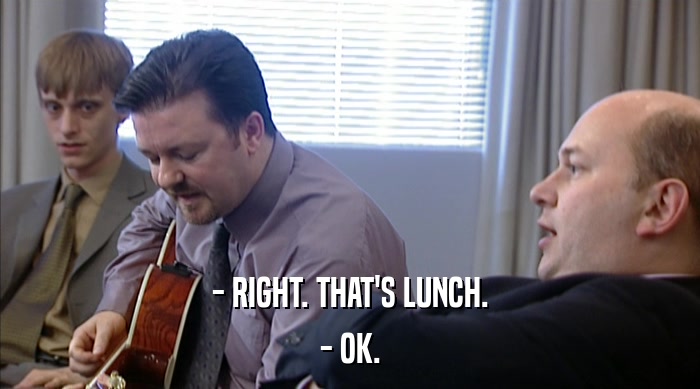 - RIGHT. THAT'S LUNCH. - OK. 