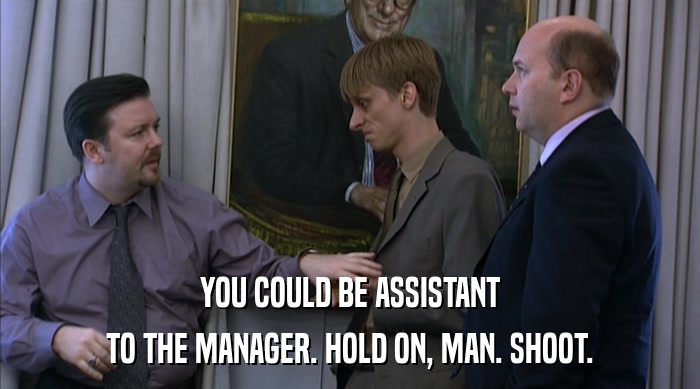 YOU COULD BE ASSISTANT TO THE MANAGER. HOLD ON, MAN. SHOOT. 