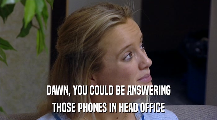 DAWN, YOU COULD BE ANSWERING
 THOSE PHONES IN HEAD OFFICE 