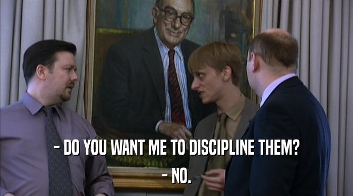 - DO YOU WANT ME TO DISCIPLINE THEM? - NO. 