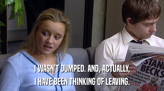 I WASN'T DUMPED. AND, ACTUALLY, I HAVE BEEN THINKING OF LEAVING. 
