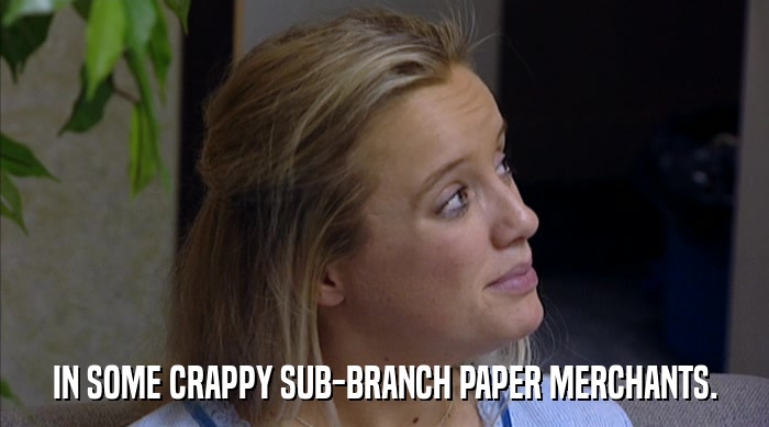 IN SOME CRAPPY SUB-BRANCH PAPER MERCHANTS.  