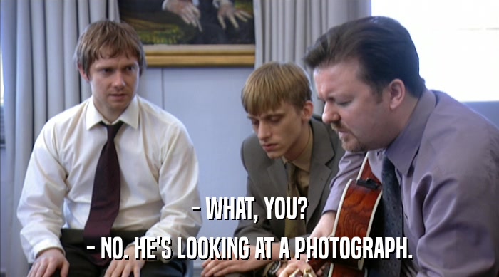 - WHAT, YOU? - NO. HE'S LOOKING AT A PHOTOGRAPH. 