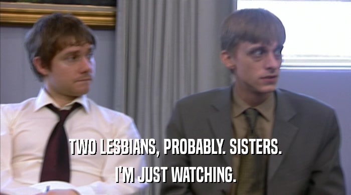 TWO LESBIANS, PROBABLY. SISTERS.
 I'M JUST WATCHING. 