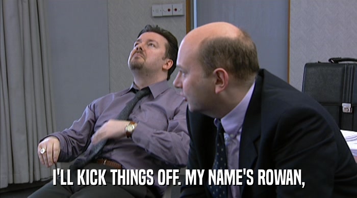 I'LL KICK THINGS OFF. MY NAME'S ROWAN,  