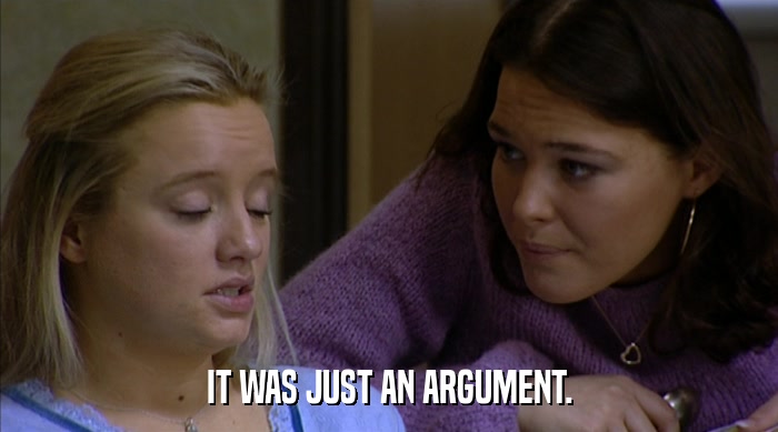 IT WAS JUST AN ARGUMENT.  