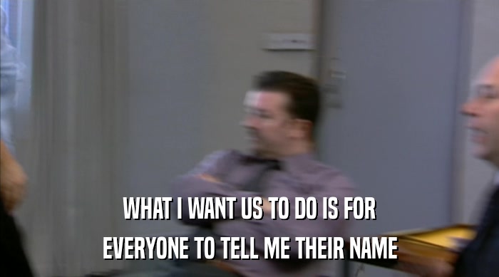 WHAT I WANT US TO DO IS FOR EVERYONE TO TELL ME THEIR NAME 