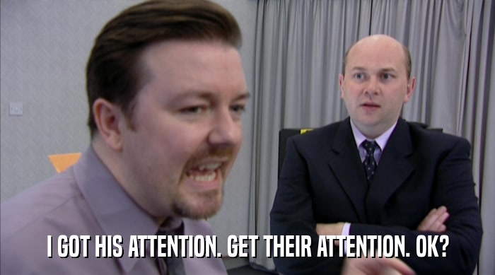 I GOT HIS ATTENTION. GET THEIR ATTENTION. OK?  