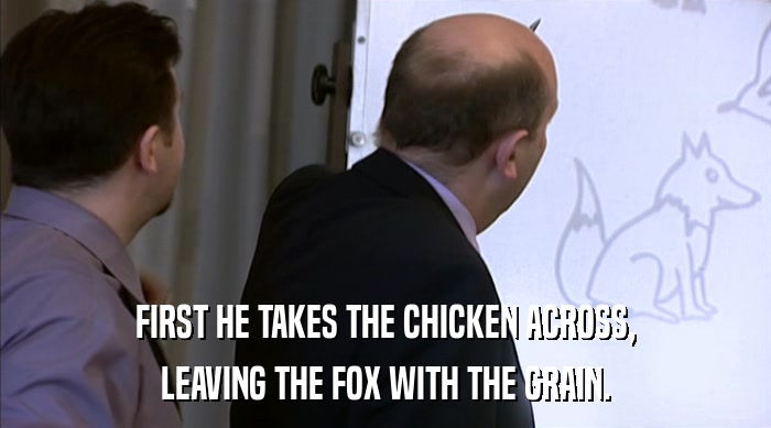 FIRST HE TAKES THE CHICKEN ACROSS, LEAVING THE FOX WITH THE GRAIN. 