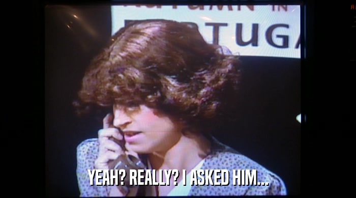 YEAH? REALLY? I ASKED HIM...  