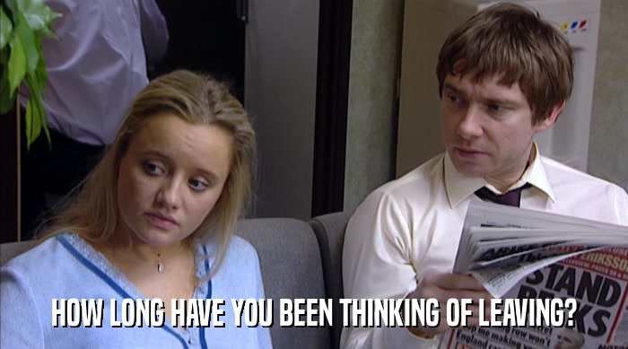 HOW LONG HAVE YOU BEEN THINKING OF LEAVING?  