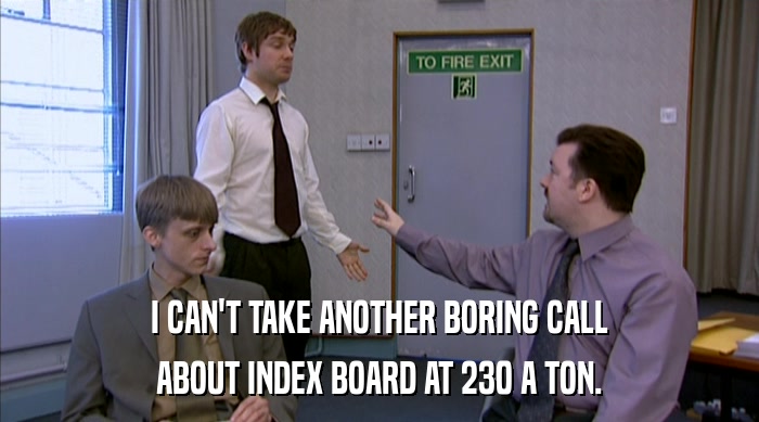 I CAN'T TAKE ANOTHER BORING CALL ABOUT INDEX BOARD AT 230 A TON. 