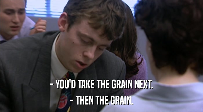 - YOU'D TAKE THE GRAIN NEXT. - THEN THE GRAIN. 