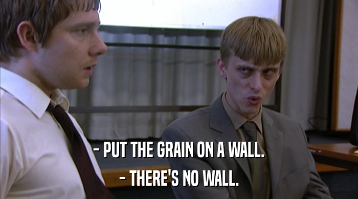 - PUT THE GRAIN ON A WALL.
 - THERE'S NO WALL. 