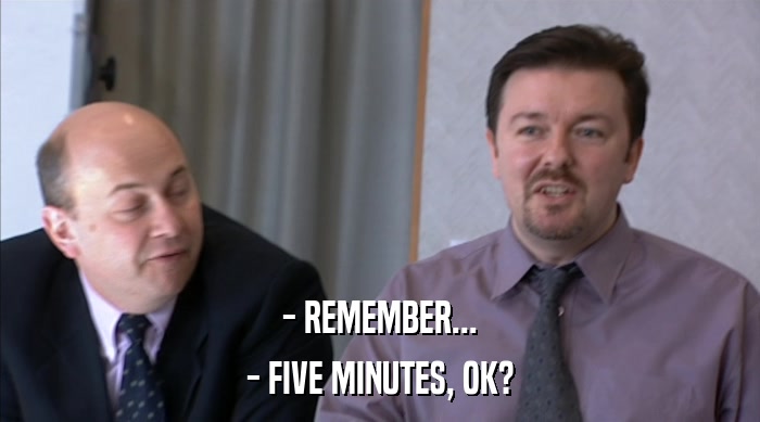 - REMEMBER...
 - FIVE MINUTES, OK? 