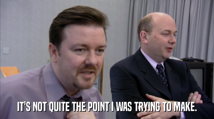 IT'S NOT QUITE THE POINT I WAS TRYING TO MAKE.  