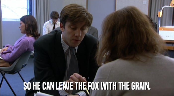 SO HE CAN LEAVE THE FOX WITH THE GRAIN.  