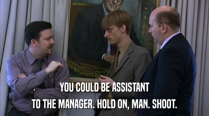 YOU COULD BE ASSISTANT TO THE MANAGER. HOLD ON, MAN. SHOOT. 