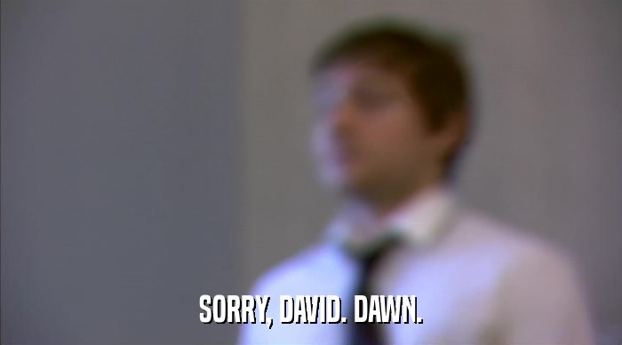 SORRY, DAVID. DAWN.  