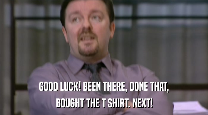 GOOD LUCK! BEEN THERE, DONE THAT, BOUGHT THE T SHIRT. NEXT! 