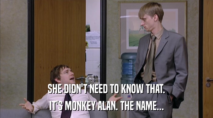 SHE DIDN'T NEED TO KNOW THAT.
 IT'S MONKEY ALAN. THE NAME... 
