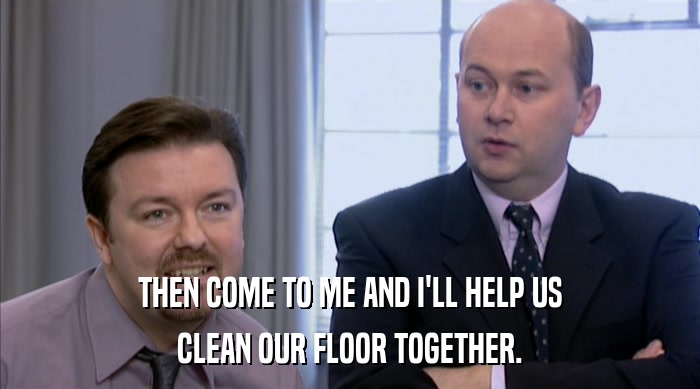 THEN COME TO ME AND I'LL HELP US CLEAN OUR FLOOR TOGETHER. 