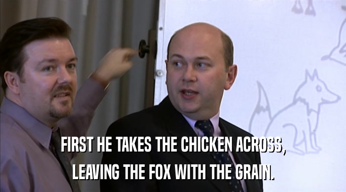 FIRST HE TAKES THE CHICKEN ACROSS, LEAVING THE FOX WITH THE GRAIN. 