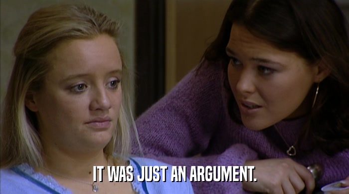 IT WAS JUST AN ARGUMENT.  
