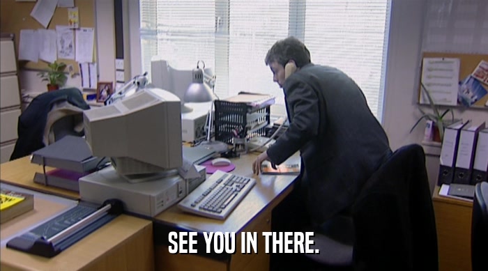 SEE YOU IN THERE.  
