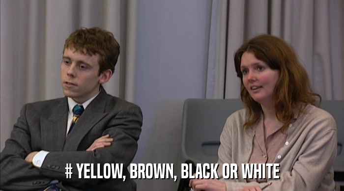 # YELLOW, BROWN, BLACK OR WHITE  