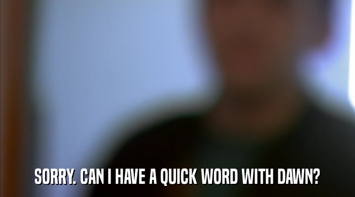 SORRY. CAN I HAVE A QUICK WORD WITH DAWN?  
