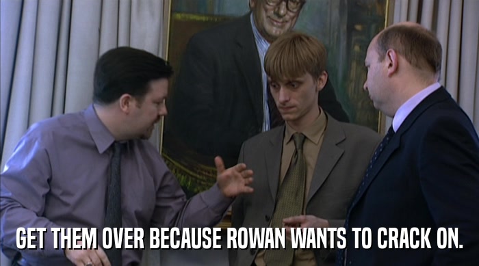 GET THEM OVER BECAUSE ROWAN WANTS TO CRACK ON.  