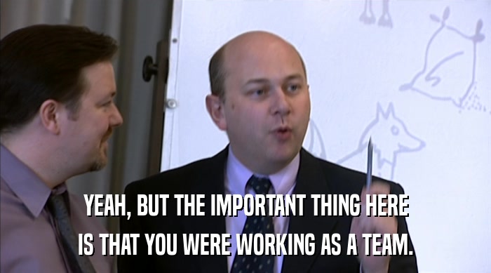 YEAH, BUT THE IMPORTANT THING HERE IS THAT YOU WERE WORKING AS A TEAM. 