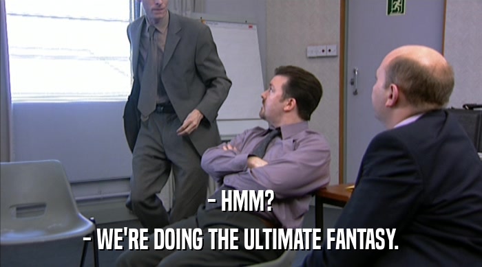 - HMM? - WE'RE DOING THE ULTIMATE FANTASY. 