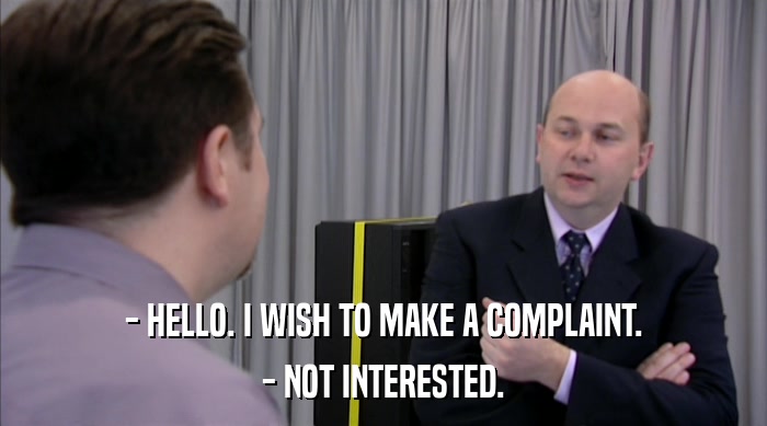 - HELLO. I WISH TO MAKE A COMPLAINT. - NOT INTERESTED. 